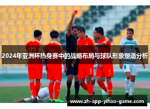2024年亚洲杯热身赛中的战略布局与球队形象塑造分析