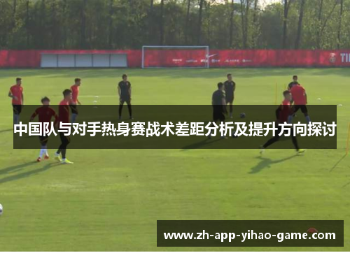 中国队与对手热身赛战术差距分析及提升方向探讨
