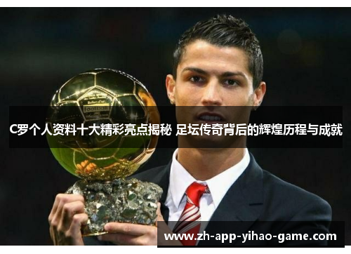 C罗个人资料十大精彩亮点揭秘 足坛传奇背后的辉煌历程与成就