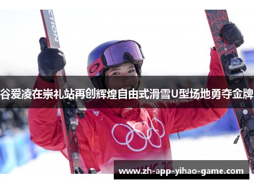 谷爱凌在崇礼站再创辉煌自由式滑雪U型场地勇夺金牌