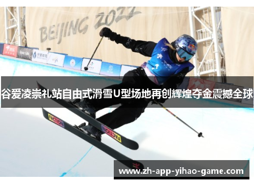 谷爱凌崇礼站自由式滑雪U型场地再创辉煌夺金震撼全球