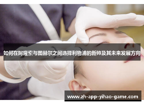 如何在阿隆索与图赫尔之间选择利物浦的新帅及其未来发展方向