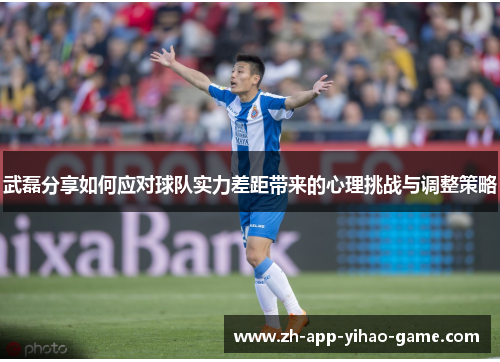 武磊分享如何应对球队实力差距带来的心理挑战与调整策略