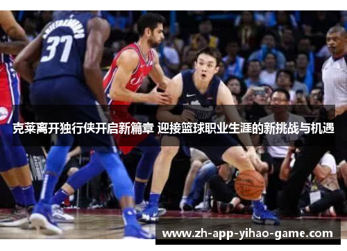 克莱离开独行侠开启新篇章 迎接篮球职业生涯的新挑战与机遇