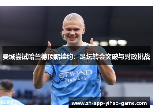 曼城尝试哈兰德顶薪续约：足坛转会突破与财政挑战