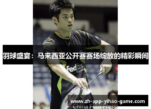 羽球盛宴：马来西亚公开赛赛场绽放的精彩瞬间