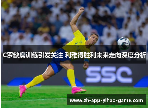 C罗缺席训练引发关注 利雅得胜利未来走向深度分析