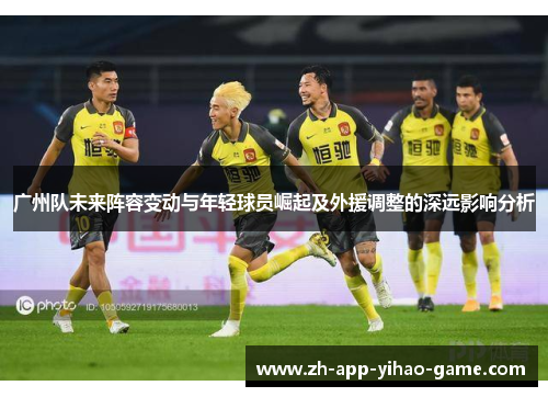 广州队未来阵容变动与年轻球员崛起及外援调整的深远影响分析