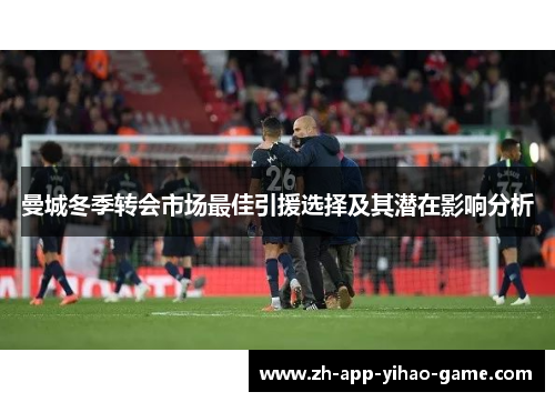 曼城冬季转会市场最佳引援选择及其潜在影响分析