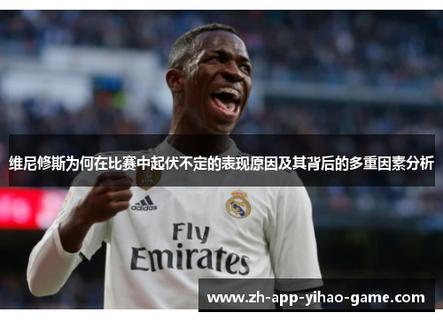 维尼修斯为何在比赛中起伏不定的表现原因及其背后的多重因素分析