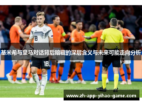 基米希与皇马对话背后暗藏的深层含义与未来可能走向分析