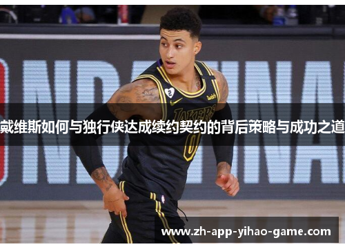 戴维斯如何与独行侠达成续约契约的背后策略与成功之道