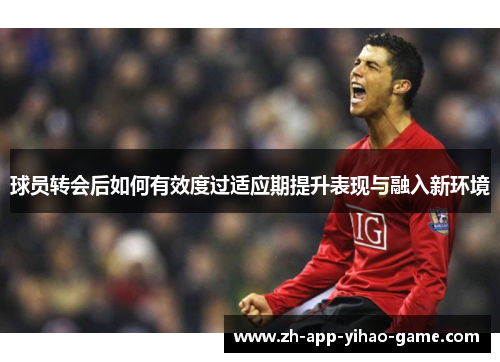 球员转会后如何有效度过适应期提升表现与融入新环境