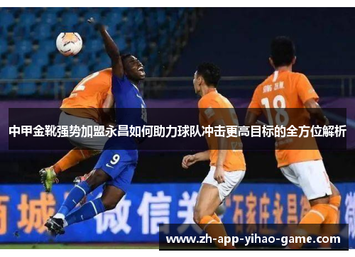 中甲金靴强势加盟永昌如何助力球队冲击更高目标的全方位解析