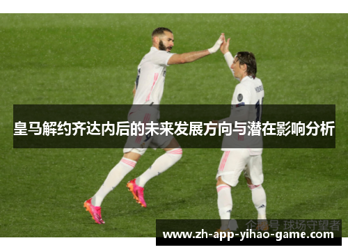 皇马解约齐达内后的未来发展方向与潜在影响分析