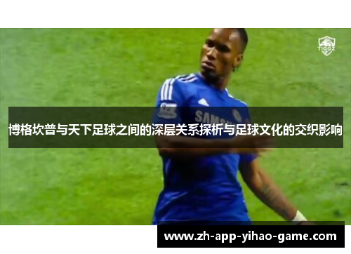 博格坎普与天下足球之间的深层关系探析与足球文化的交织影响