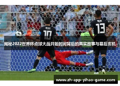 揭秘2022世界杯点球大战开始时间背后的真实故事与幕后玄机
