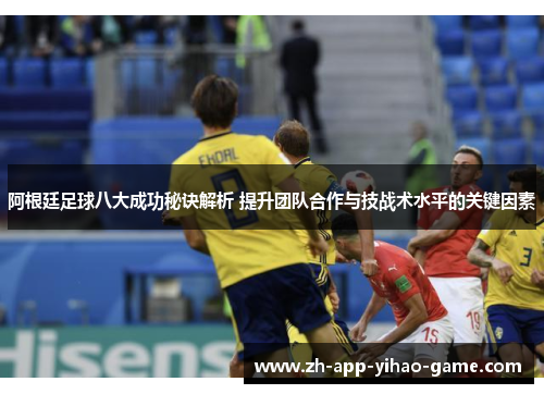 阿根廷足球八大成功秘诀解析 提升团队合作与技战术水平的关键因素