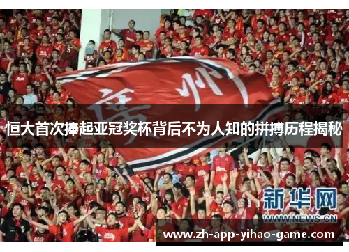恒大首次捧起亚冠奖杯背后不为人知的拼搏历程揭秘