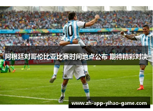阿根廷对哥伦比亚比赛时间地点公布 期待精彩对决