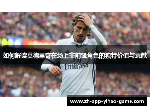 如何解读莫德里奇在场上非前锋角色的独特价值与贡献