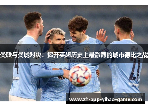 曼联与曼城对决：揭开英超历史上最激烈的城市德比之战