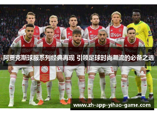 阿贾克斯球服系列经典再现 引领足球时尚潮流的必备之选