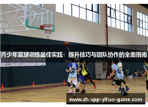 青少年篮球训练最佳实践：提升技巧与团队协作的全面指南