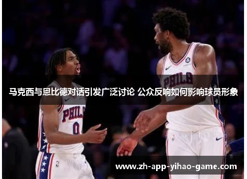 马克西与恩比德对话引发广泛讨论 公众反响如何影响球员形象