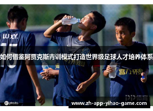 如何借鉴阿贾克斯青训模式打造世界级足球人才培养体系