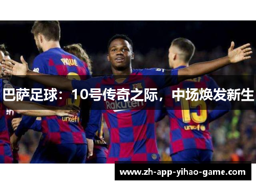 巴萨足球：10号传奇之际，中场焕发新生