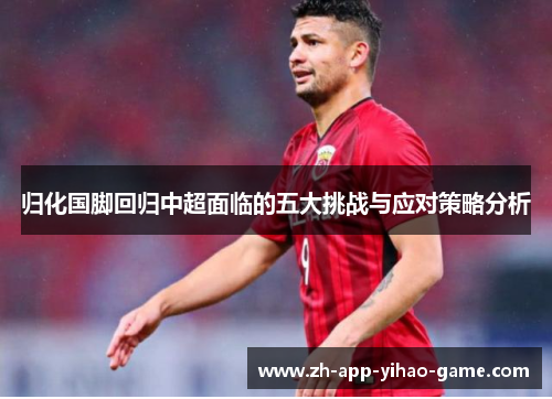 归化国脚回归中超面临的五大挑战与应对策略分析 归化国脚回归中超面临的五大挑战与应对策略分析