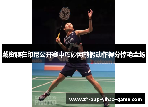 戴资颖在印尼公开赛中巧妙网前假动作得分惊艳全场 戴资颖在印尼公开赛中巧妙网前假动作得分惊艳全场