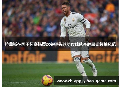 拉莫斯在国王杯赛场屡次关键头球助攻球队夺胜展现领袖风范 拉莫斯在国王杯赛场屡次关键头球助攻球队夺胜展现领袖风范
