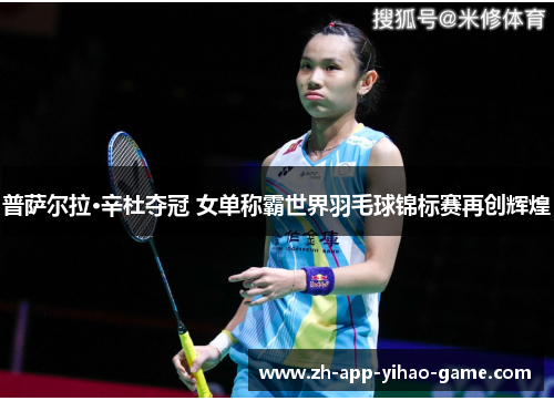普萨尔拉·辛杜夺冠 女单称霸世界羽毛球锦标赛再创辉煌 普萨尔拉·辛杜夺冠 女单称霸世界羽毛球锦标赛再创辉煌