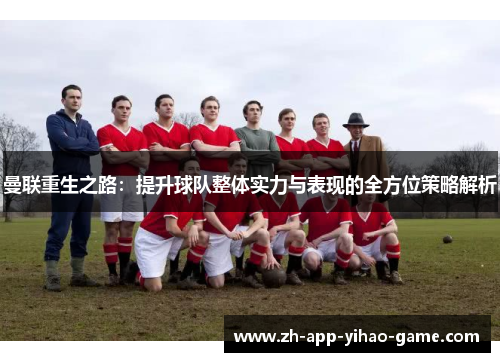 曼联重生之路:提升球队整体实力与表现的全方位策略解析 曼联重生之路:提升球队整体实力与表现的全方位策略解析