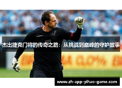 杰出捷克门将的传奇之路：从挑战到巅峰的守护故事