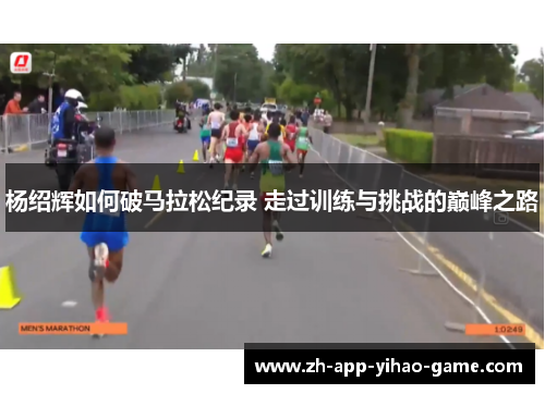杨绍辉如何破马拉松纪录 走过训练与挑战的巅峰之路 杨绍辉如何破马拉松纪录 走过训练与挑战的巅峰之路