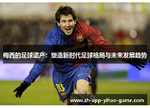 梅西的足球遗产:塑造新时代足球格局与未来发展趋势 梅西的足球遗产:塑造新时代足球格局与未来发展趋势