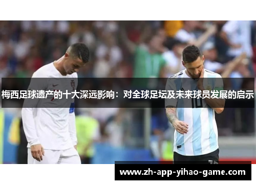 梅西足球遗产的十大深远影响：对全球足坛及未来球员发展的启示