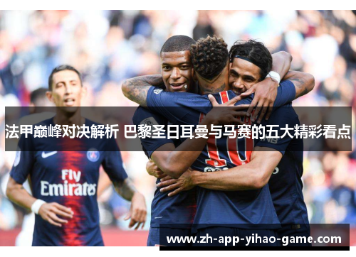 法甲巅峰对决解析 巴黎圣日耳曼与马赛的五大精彩看点