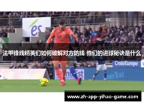 法甲锋线精英们如何破解对方防线 他们的进球秘诀是什么