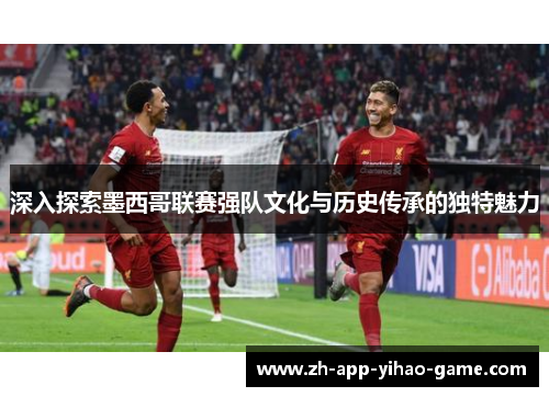 深入探索墨西哥联赛强队文化与历史传承的独特魅力 深入探索墨西哥联赛强队文化与历史传承的独特魅力
