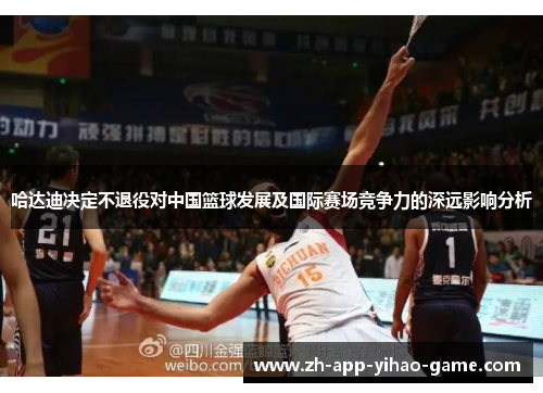 哈达迪决定不退役对中国篮球发展及国际赛场竞争力的深远影响分析