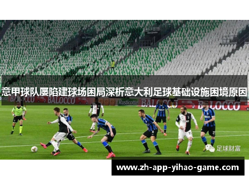 意甲球队屡陷建球场困局深析意大利足球基础设施困境原因 意甲球队屡陷建球场困局深析意大利足球基础设施困境原因