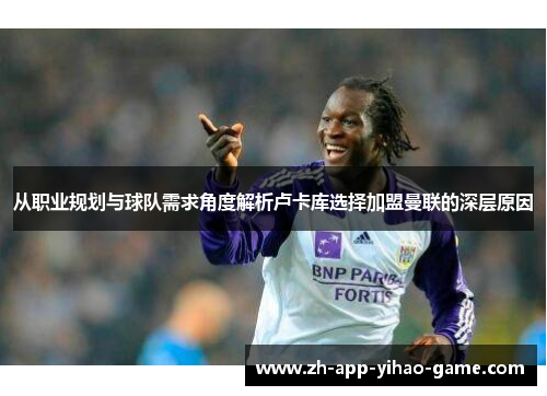 从职业规划与球队需求角度解析卢卡库选择加盟曼联的深层原因