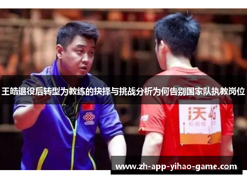 王皓退役后转型为教练的抉择与挑战分析为何告别国家队执教岗位 王皓退役后转型为教练的抉择与挑战分析为何告别国家队执教岗位