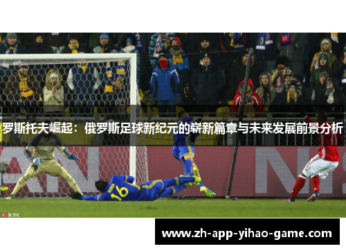 罗斯托夫崛起：俄罗斯足球新纪元的崭新篇章与未来发展前景分析