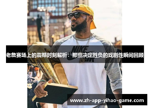 老詹赛场上的震撼时刻解析:那些决定胜负的戏剧性瞬间回顾 老詹赛场上的震撼时刻解析:那些决定胜负的戏剧性瞬间回顾