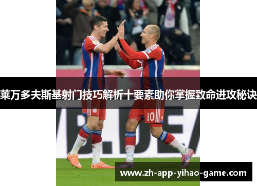 莱万多夫斯基射门技巧解析十要素助你掌握致命进攻秘诀